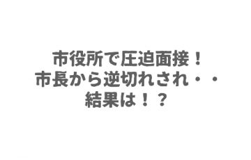 市役所で圧迫面接！市長から逆切れされ・・結果は！？