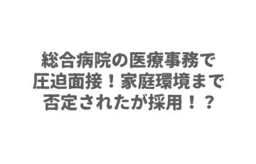 総合病院の医療事務で圧迫面接！家庭環境まで否定されたが採用！？