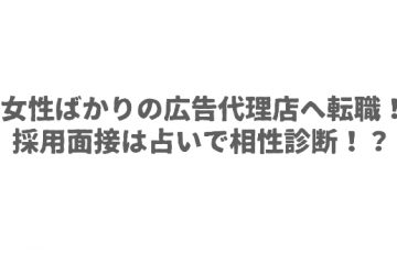 女性ばかりの広告代理店へ転職！採用面接は占いで相性診断！？