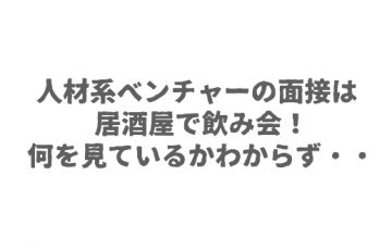 人材系ベンチャーの面接は居酒屋で飲み会！何を見ているかわからず・・