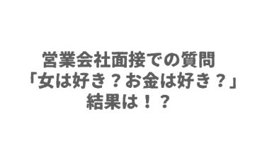 営業会社面接での質問「女は好き？お金は好き？」結果は！？