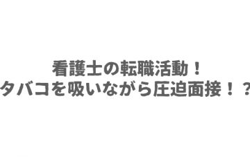 看護士の転職活動！タバコを吸いながら圧迫面接！？