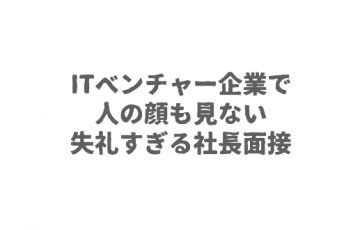 ITベンチャー企業で人の顔も見ない失礼すぎる社長面接