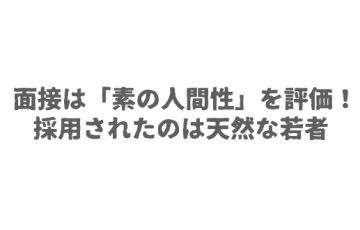 面接は「素の人間性」を評価！採用されたのは天然な若者